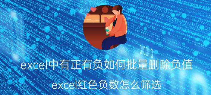 excel中有正有负如何批量删除负值 excel红色负数怎么筛选？